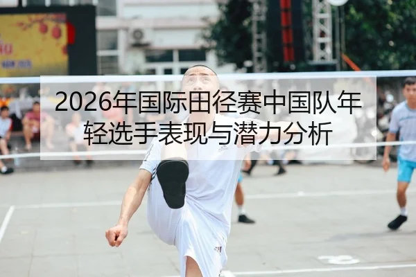 2026年国际田径赛中国队年轻选手表现与潜力分析