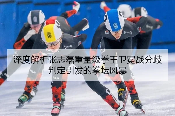 深度解析张志磊重量级拳王卫冕战分歧判定引发的拳坛风暴