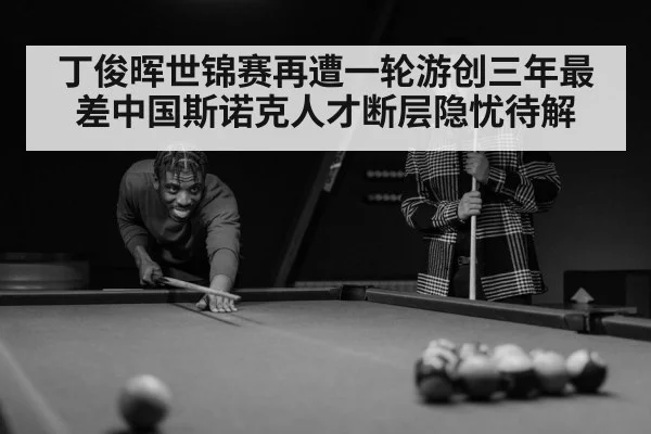 丁俊晖世锦赛再遭一轮游创三年最差中国斯诺克人才断层隐忧待解