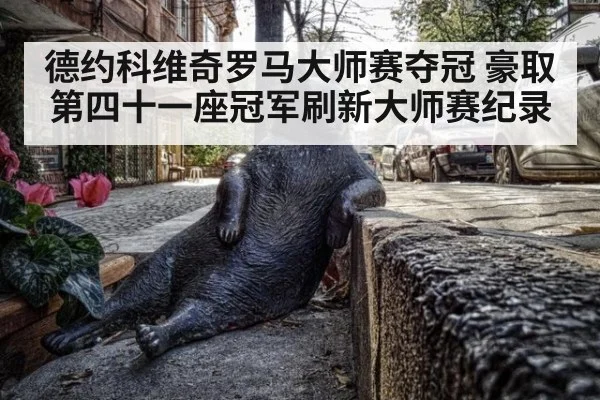 德约科维奇罗马大师赛夺冠 豪取第四十一座冠军刷新大师赛纪录
