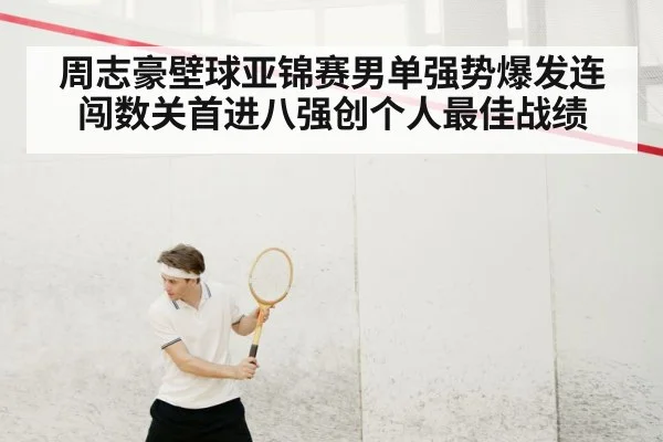 周志豪壁球亚锦赛男单强势爆发连闯数关首进八强创个人最佳战绩