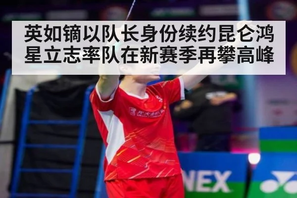 英如镝以队长身份续约昆仑鸿星立志率队在新赛季再攀高峰